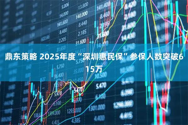 鼎东策略 2025年度“深圳惠民保”参保人数突破615万