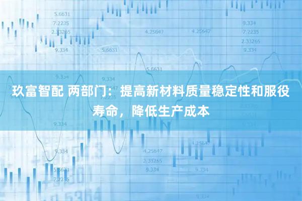 玖富智配 两部门：提高新材料质量稳定性和服役寿命，降低生产成本