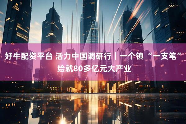 好牛配资平台 活力中国调研行｜一个镇 “一支笔” 绘就80多亿元大产业