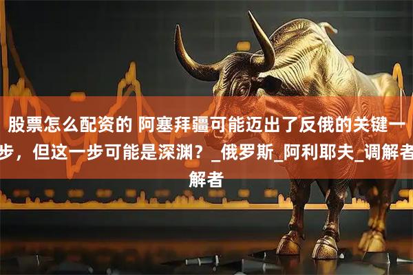 股票怎么配资的 阿塞拜疆可能迈出了反俄的关键一步，但这一步可能是深渊？_俄罗斯_阿利耶夫_调解者