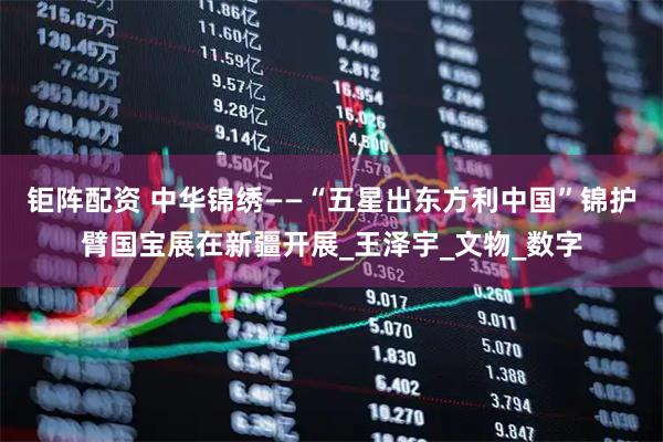 钜阵配资 中华锦绣——“五星出东方利中国”锦护臂国宝展在新疆开展_王泽宇_文物_数字