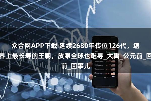 众合网APP下载 延续2680年传位126代，堪称世界上最长寿的王朝，放眼全球也难寻_大禹_公元前_回事儿