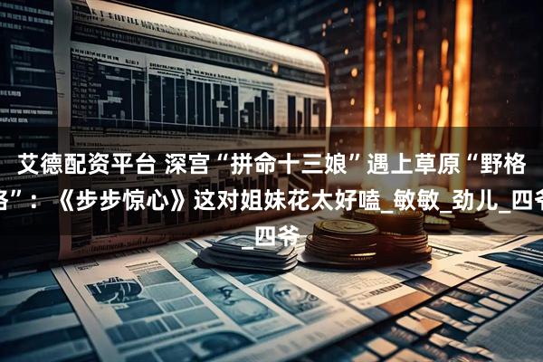 艾德配资平台 深宫“拼命十三娘”遇上草原“野格格”：《步步惊心》这对姐妹花太好嗑_敏敏_劲儿_四爷