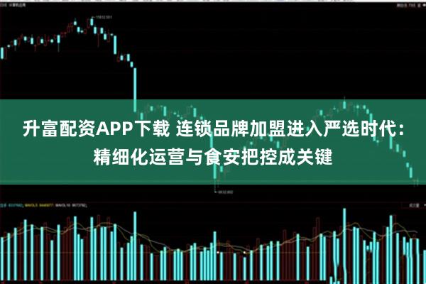 升富配资APP下载 连锁品牌加盟进入严选时代：精细化运营与食安把控成关键
