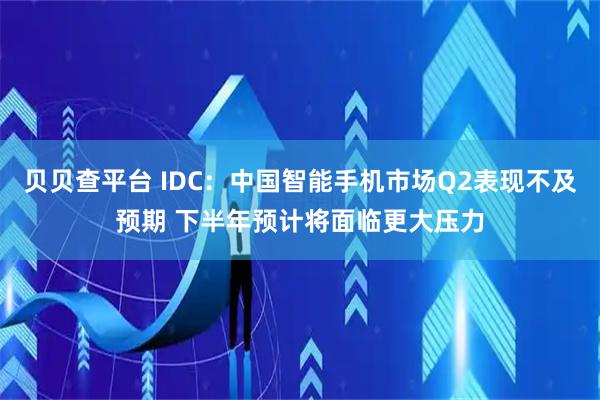 贝贝查平台 IDC：中国智能手机市场Q2表现不及预期 下半年预计将面临更大压力