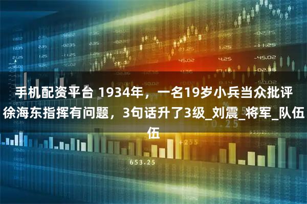手机配资平台 1934年，一名19岁小兵当众批评徐海东指挥有问题，3句话升了3级_刘震_将军_队伍