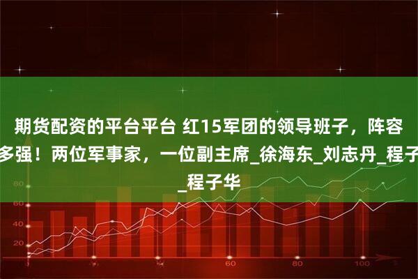 期货配资的平台平台 红15军团的领导班子，阵容有多强！两位军事家，一位副主席_徐海东_刘志丹_程子华