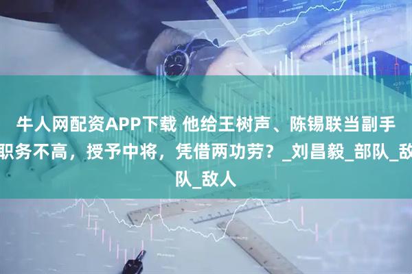 牛人网配资APP下载 他给王树声、陈锡联当副手，职务不高，授予中将，凭借两功劳？_刘昌毅_部队_敌人