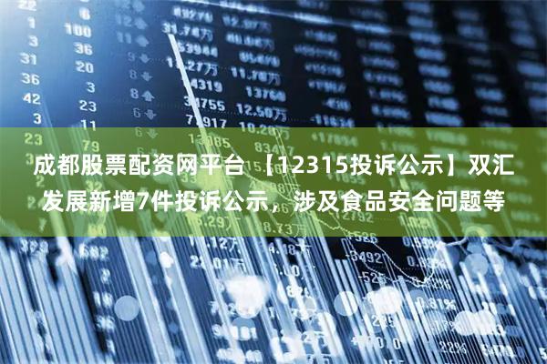 成都股票配资网平台 【12315投诉公示】双汇发展新增7件投诉公示，涉及食品安全问题等