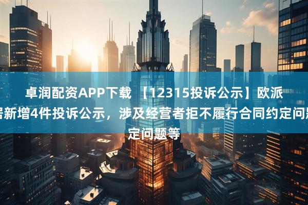 卓润配资APP下载 【12315投诉公示】欧派家居新增4件投诉公示，涉及经营者拒不履行合同约定问题等
