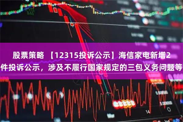 股票策略 【12315投诉公示】海信家电新增2件投诉公示，涉及不履行国家规定的三包义务问题等