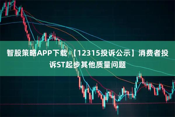 智股策略APP下载 【12315投诉公示】消费者投诉ST起步其他质量问题