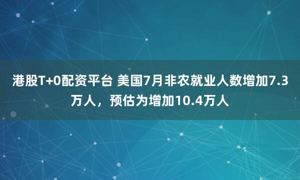 港股T+0配资平台 美国7月非农就业人数增加7.3万人，预估为增加10.4万人