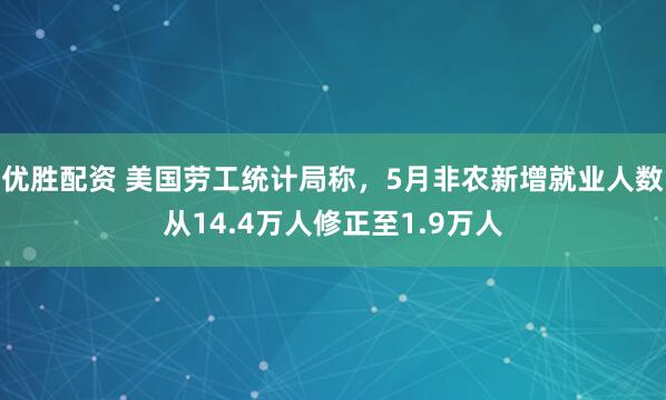 优胜配资 美国劳工统计局称，5月非农新增就业人数从14.4万人修正至1.9万人