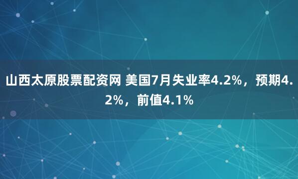 山西太原股票配资网 美国7月失业率4.2%，预期4.2%，前值4.1%