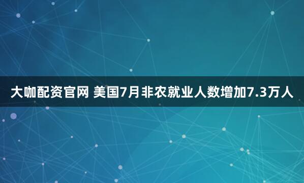 大咖配资官网 美国7月非农就业人数增加7.3万人