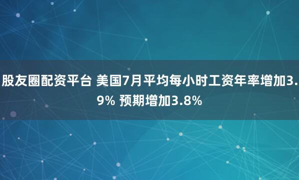 股友圈配资平台 美国7月平均每小时工资年率增加3.9% 预期增加3.8%