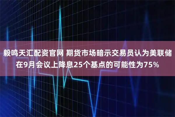毅鸣天汇配资官网 期货市场暗示交易员认为美联储在9月会议上降息25个基点的可能性为75%