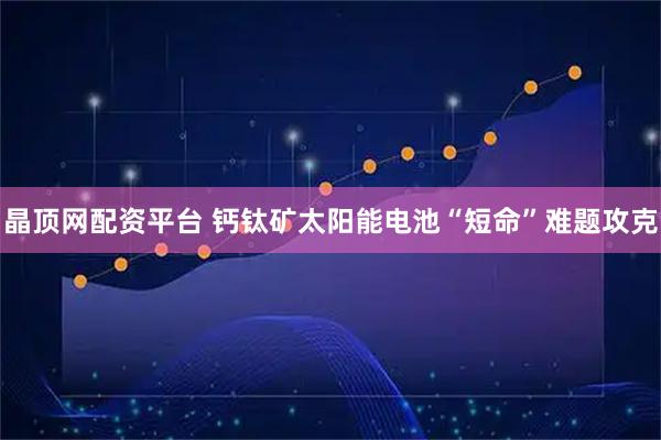 晶顶网配资平台 钙钛矿太阳能电池“短命”难题攻克