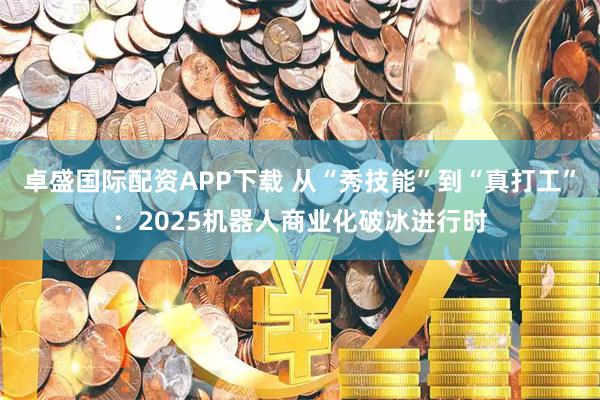 卓盛国际配资APP下载 从“秀技能”到“真打工”：2025机器人商业化破冰进行时