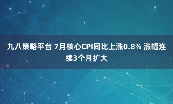 九八策略平台 7月核心CPI同比上涨0.8% 涨幅连续3个月扩大