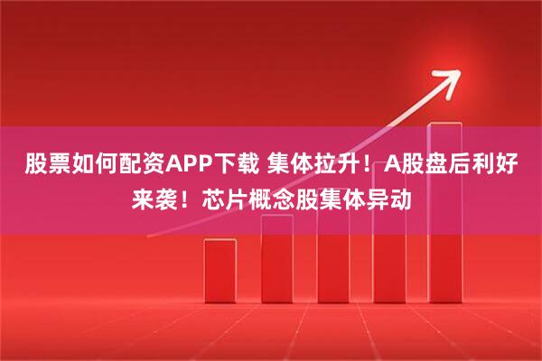 股票如何配资APP下载 集体拉升！A股盘后利好来袭！芯片概念股集体异动