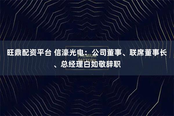 旺鼎配资平台 信濠光电：公司董事、联席董事长、总经理白如敬辞职