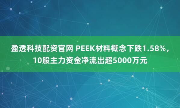 盈透科技配资官网 PEEK材料概念下跌1.58%，10股主力资金净流出超5000万元