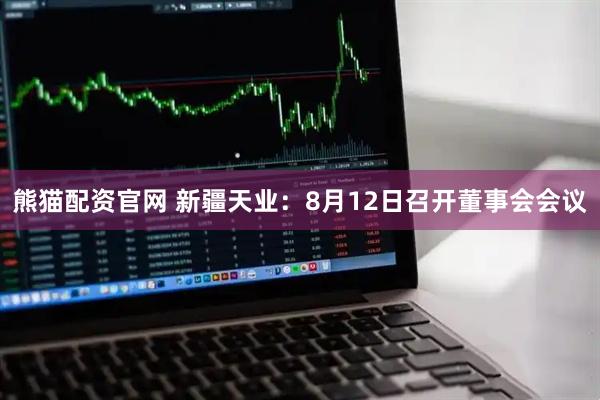 熊猫配资官网 新疆天业：8月12日召开董事会会议