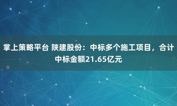 掌上策略平台 陕建股份：中标多个施工项目，合计中标金额21.65亿元