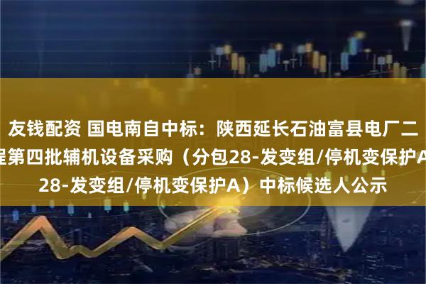 友钱配资 国电南自中标：陕西延长石油富县电厂二期2×1000MW工程第四批辅机设备采购（分包28-发变组/停机变保护A）中标候选人公示