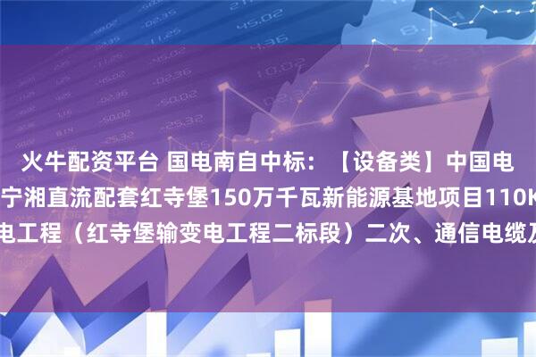 火牛配资平台 国电南自中标：【设备类】中国电建江西电建公司国能宁湘直流配套红寺堡150万千瓦新能源基地项目110KV输变电工程（红寺堡输变电工程二标段）二次、通信电缆及相关传输设备采购项目成交公示