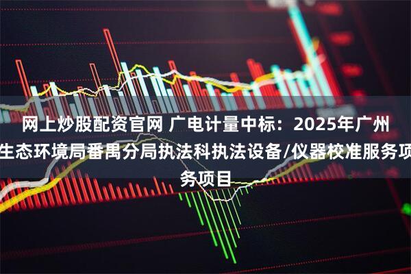 网上炒股配资官网 广电计量中标：2025年广州市生态环境局番禺分局执法科执法设备/仪器校准服务项目