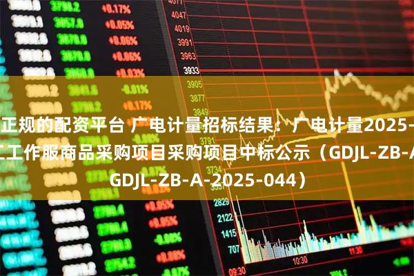 正规的配资平台 广电计量招标结果：广电计量2025-2027年度员工工作服商品采购项目采购项目中标公示（GDJL-ZB-A-2025-044）