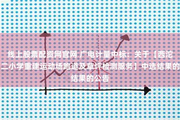 线上股票配资网官网 广电计量中标：关于【西沱镇第二小学重建运动场跑道及草坪检测服务】中选结果的公告