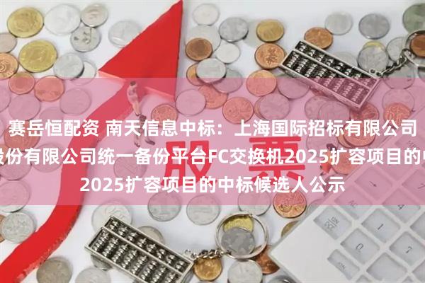 赛岳恒配资 南天信息中标：上海国际招标有限公司关于光大证券股份有限公司统一备份平台FC交换机2025扩容项目的中标候选人公示