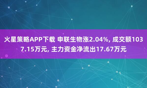 火星策略APP下载 申联生物涨2.04%, 成交额1037.15万元, 主力资金净流出17.67万元