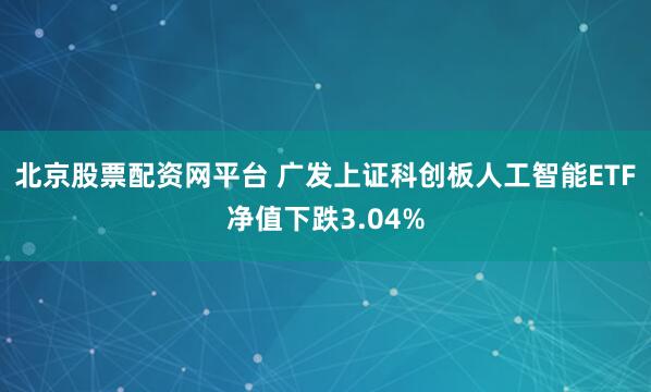 北京股票配资网平台 广发上证科创板人工智能ETF净值下跌3.04%