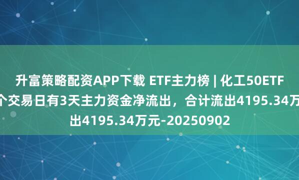 升富策略配资APP下载 ETF主力榜 | 化工50ETF(516120)近5个交易日有3天主力资金净流出，合计流出4195.34万元-20250902
