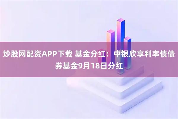 炒股网配资APP下载 基金分红：中银欣享利率债债券基金9月18日分红