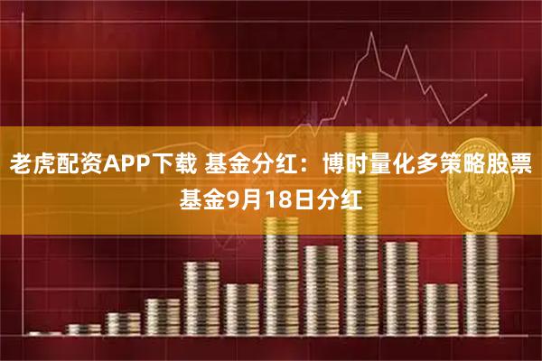 老虎配资APP下载 基金分红：博时量化多策略股票基金9月18日分红