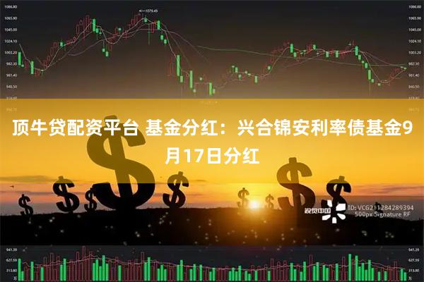 顶牛贷配资平台 基金分红：兴合锦安利率债基金9月17日分红