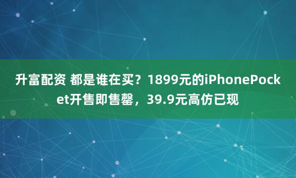 升富配资 都是谁在买?1899元的iPhonePocket开售即售罄,39.9元高仿已现