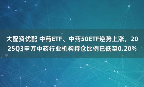 大配资优配 中药ETF、中药50ETF逆势上涨,2025Q3申万中药行业机构持仓比例已低至0.20%