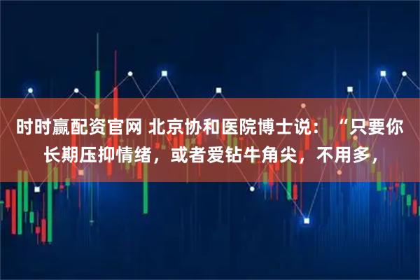时时赢配资官网 北京协和医院博士说： “只要你长期压抑情绪，或者爱钻牛角尖，不用多，