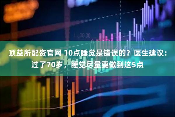 顶益所配资官网 10点睡觉是错误的？医生建议：过了70岁，睡觉尽量要做到这5点